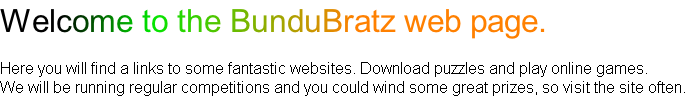 Welcome to the BunduBratz web page.

Here you will find a links to some fantastic websites. Download puzzles and play online games. 
We will be running regular competitions and you could wind some great prizes, so visit the site often.